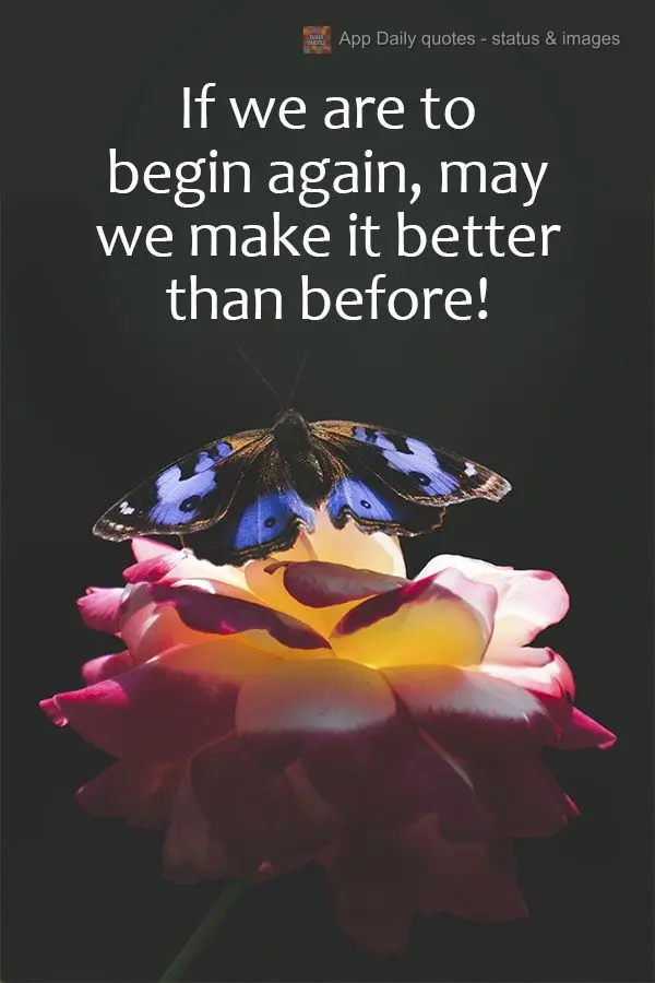 If we must begin again, may we make it better than before!