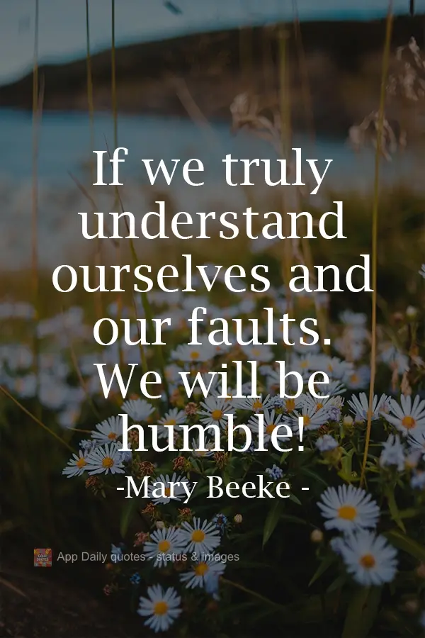 If we truly understand ourselves and our faults, we will be humble! Mary Beeke