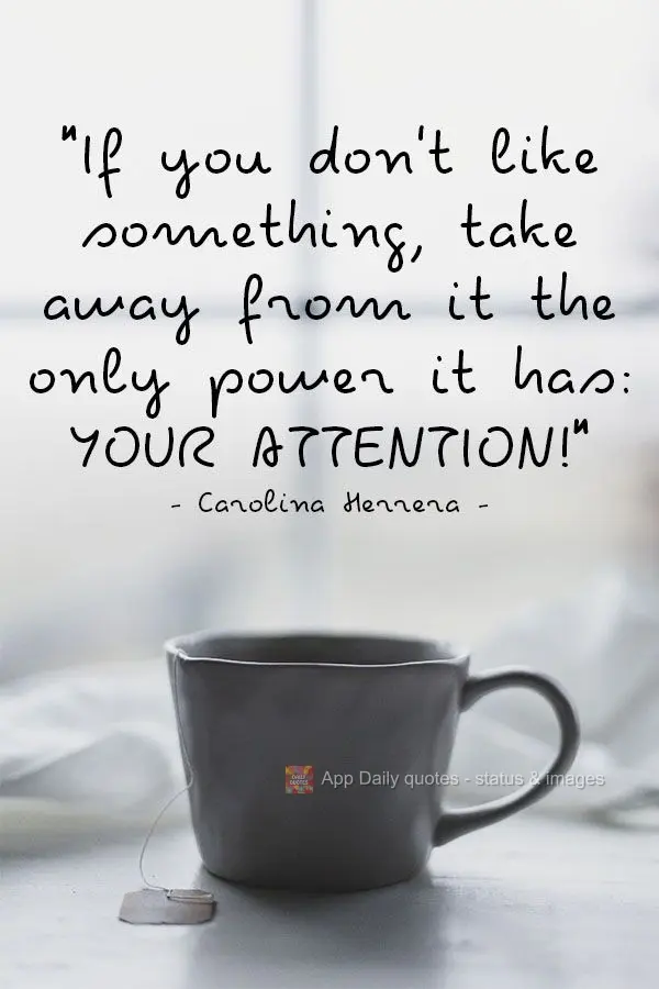 "If you don't like something, take away from it the only power it has: your attention!" Carolina Herrera