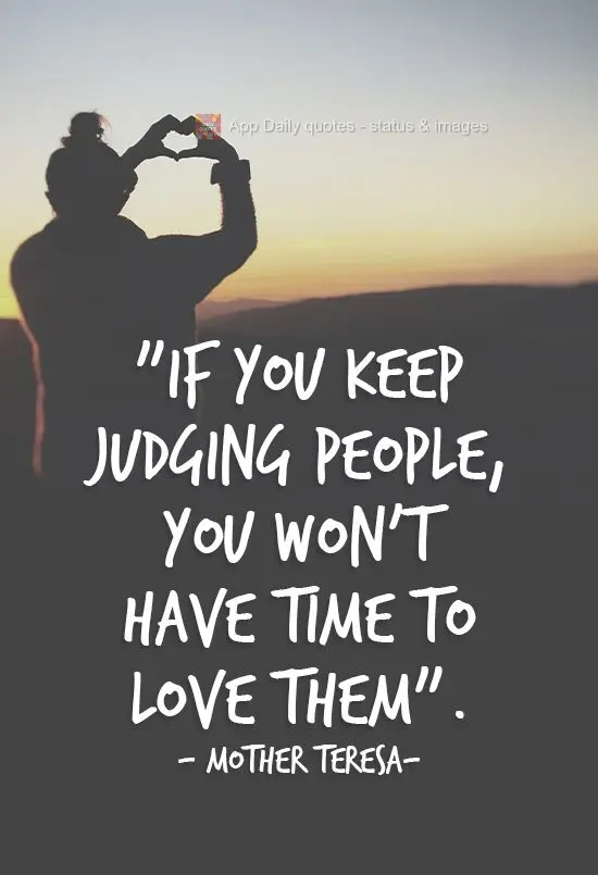 "If you keep judging people, you won't have time to love them". Mother Teresa