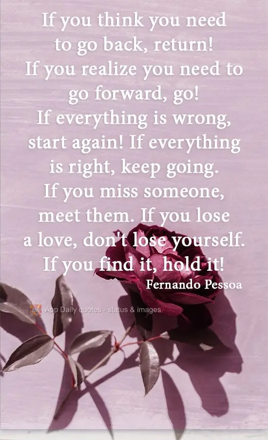 If you think you need to go back, return! If you realize you need to go forward, go! If everything is wrong, start again! If everything is right, keep go...