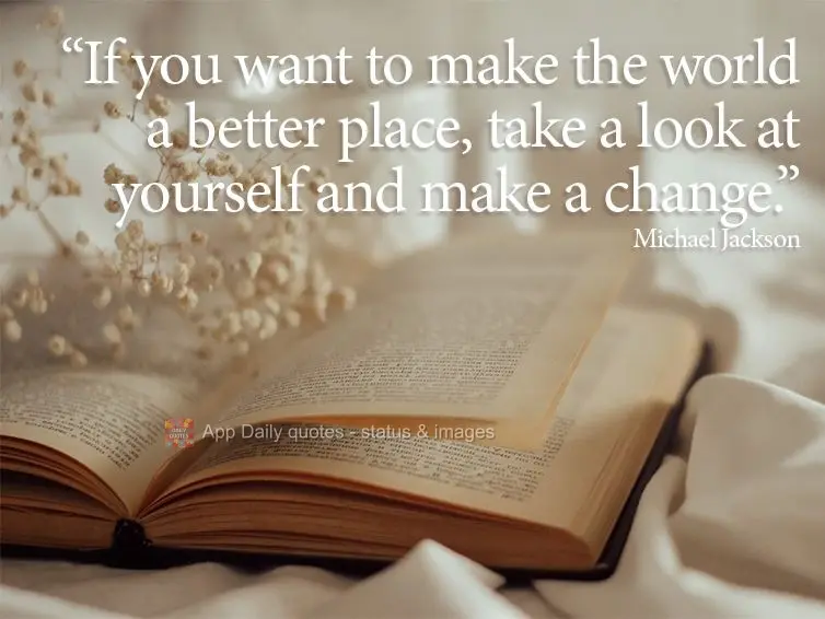 "If you want to make the world a better place, take a look at yourself and make a change." Michael Jackson
