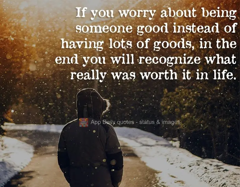If you worry about being someone good instead of having lots of things, in the end you will recognize what really was worthwhile in life.