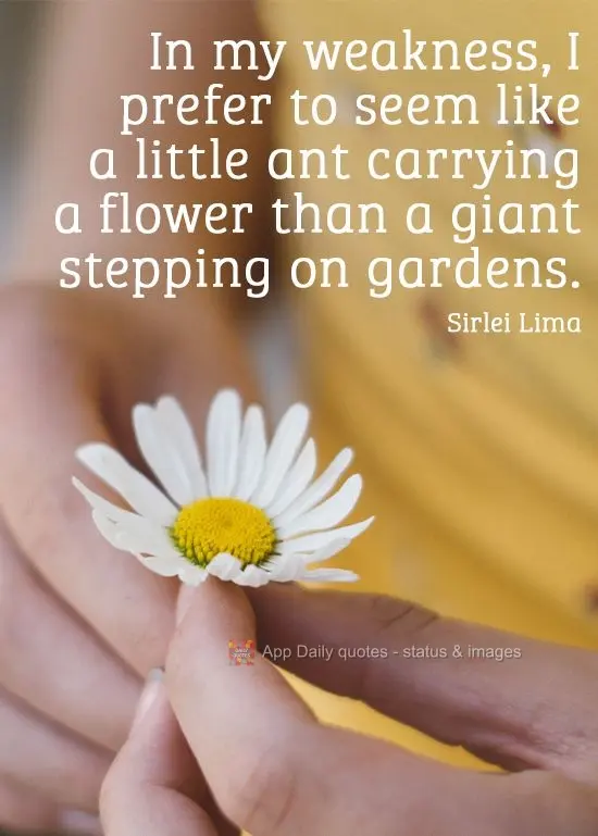 In my weakness, I'd prefer to be like a little ant carrying a flower, than a giant stepping on gardens.   Sirlei Lima