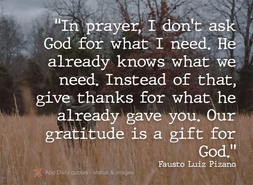 "In prayer, don't ask God for what you need. He already knows what we need. Instead of that, give thanks for what he has already given you. Our gratitude...