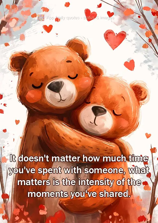 It doesn't matter how much time you've spent with someone, what matters is the intensity of the moments you've shared.