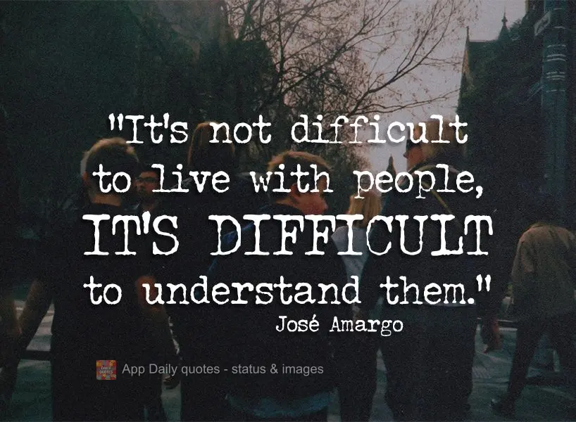 "It's not difficult to live with people, it's difficult to understand them." José Amargo