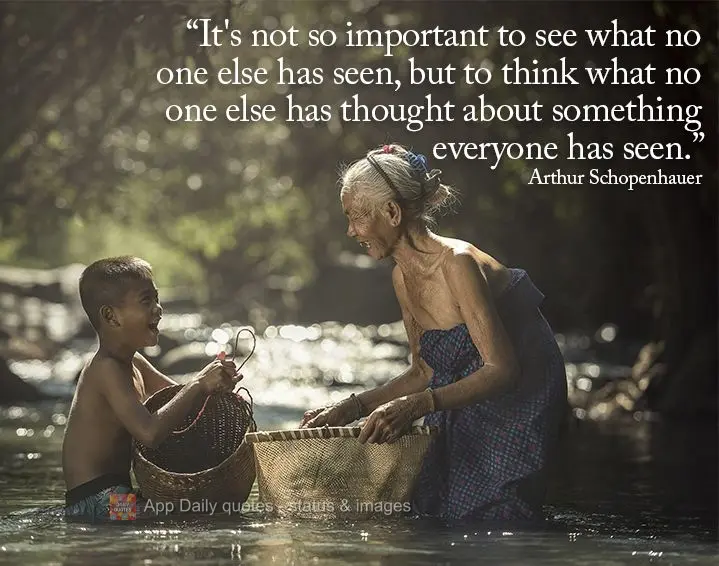 "It's not so important to see what no one else has seen, but to think what no one else has thought about something everyone has seen." Arthur Schopenhaue...