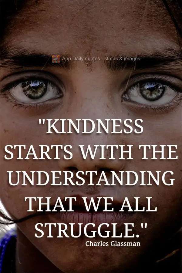 "Kindness starts with the understanding that we all struggle." Charles Glassman