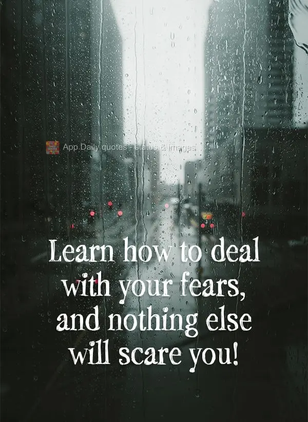 Learn how to deal with your fears, and nothing else will scare you!
