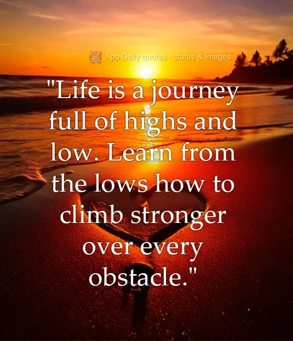 "Life is a journey full of highs and low. Learn from the lows how to climb stronger over every obstacle."