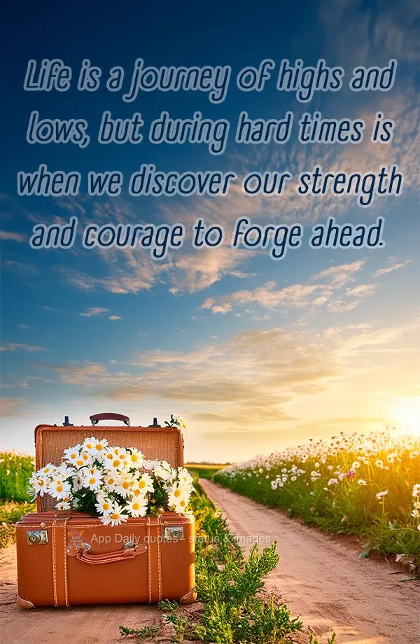 Life is a journey of highs and lows, but during hard times is when we discover our strength and courage to forge ahead.