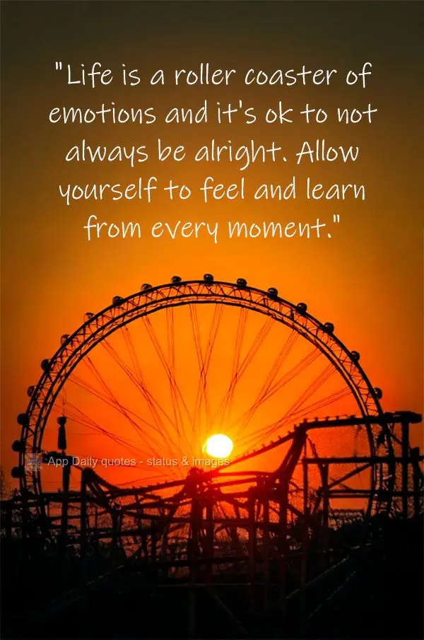 "Life is a roller coaster of emotions and it's ok to not always be alright. Allow yourself to feel and learn from every moment."
