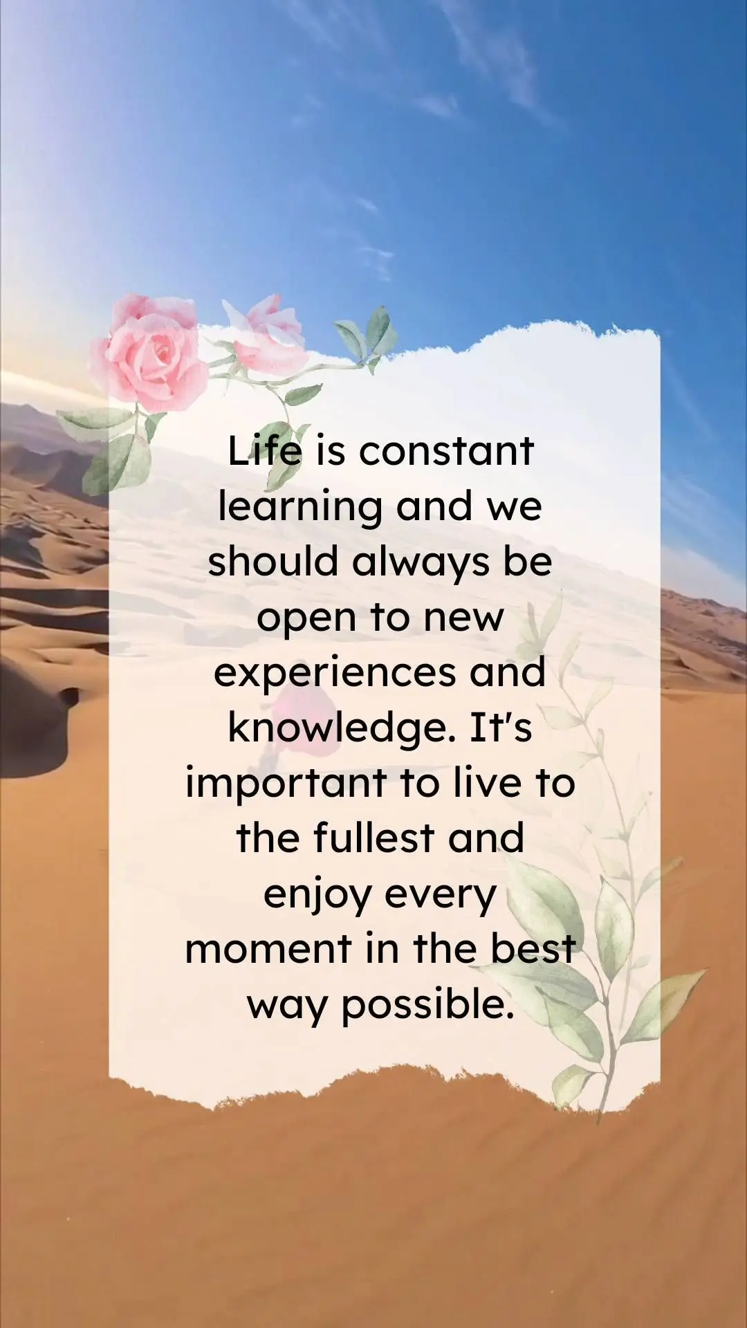 Life is constant learning and we should always be open to new experiences and knowledge. It's important to live to the fullest and enjoy every moment in ...