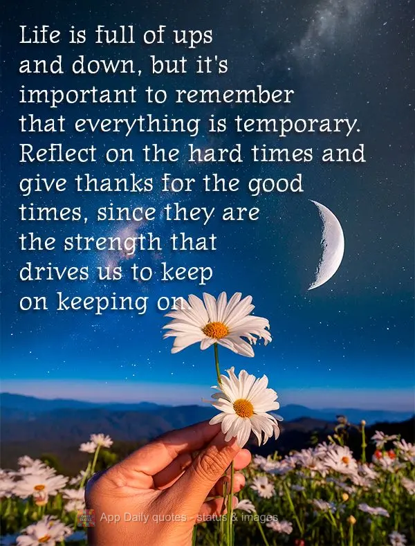 Life is full of ups and down, but it's important to remember that everything is temporary. Reflect on the hard times and give thanks for the good times, ...