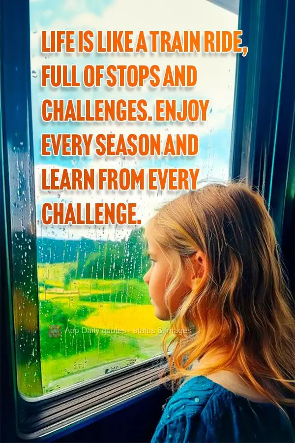 Life is like a train ride, full of stops and challenges. Enjoy every season and learn from every challenge.