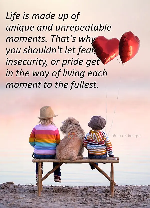 Life is made up of unique and unrepeatable moments. That's why you shouldn't let fear, insecurity, or pride get in the way of living each moment to the f...
