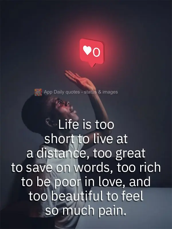 Life is too short to live at a distance, too great to save on words, too rich to be poor in love, and too beautiful to feel so much pain.