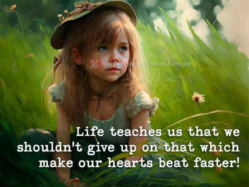 Life teaches us that we shouldn't give up on that which make our hearts beat faster!