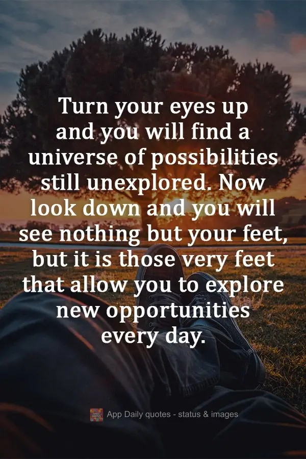 Lift your eyes and you will find a universe of possibilities still unexplored. Now look down and you will see nothing but your feet, yet it is those very...