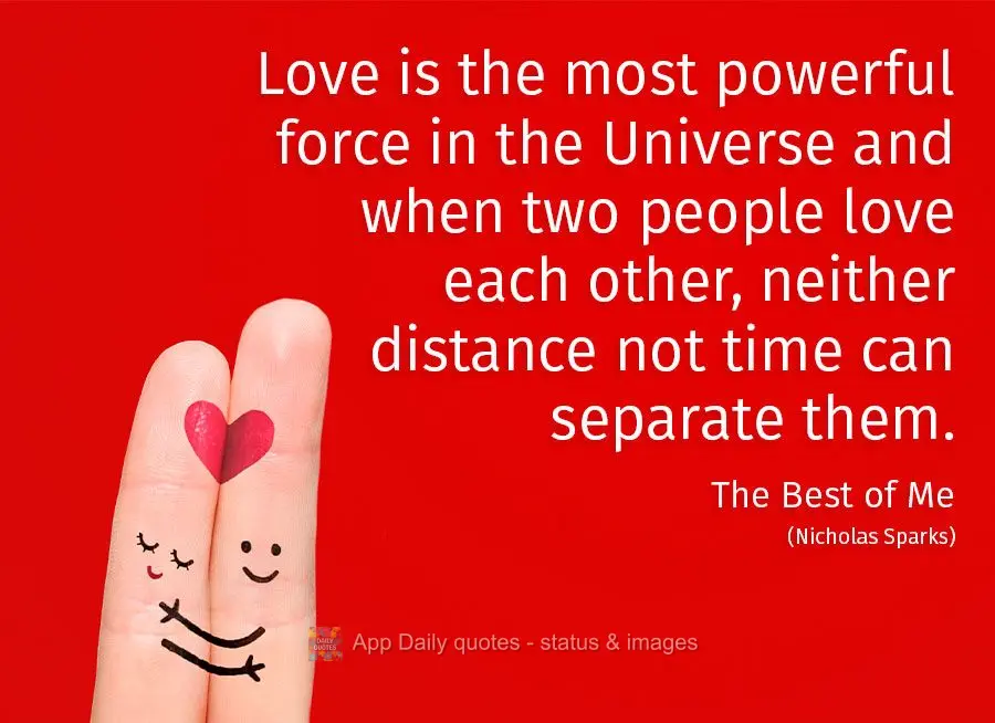 Love is the most powerful force in the Universe and when two people love each other, neither distance nor time can separate them.  The Best of Me (Nichol...