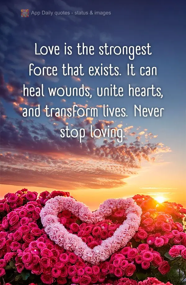 Love is the strongest force that exists. It can heal wounds, unite hearts, and transform lives. Never stop loving.