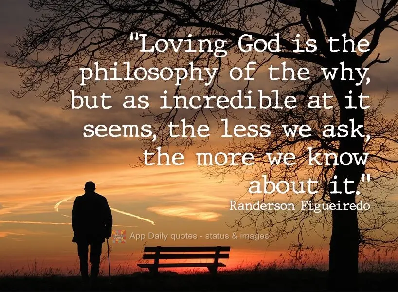 "Loving God is the philosophy of the why, but as incredible at it seems, the less we ask, the more we know about it." Randerson Figueiredo