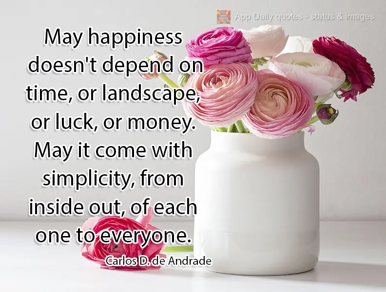May our happiness not depend on time, on the scenery, on luck, nor on money. May it come with simplicity through and through, from each to all. Carlos Dr...
