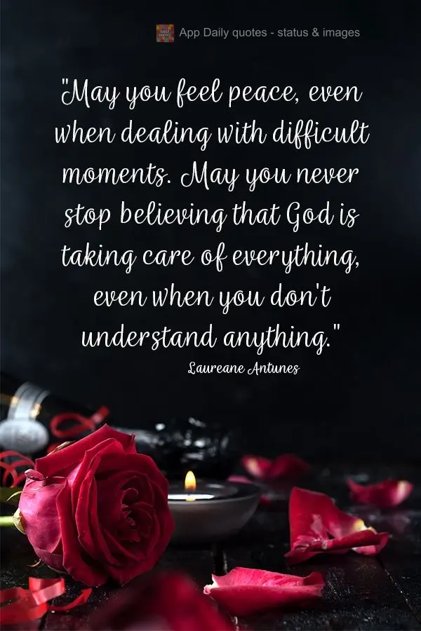 "May you feel peace, even when dealing with difficult moments. May you never stop believing that God is taking care of everything, even when you don't un...