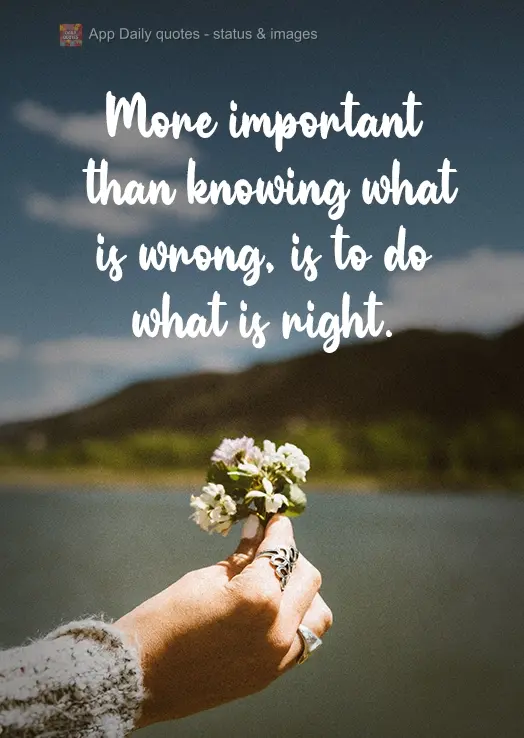More important than knowing what is wrong, is to do what is right.