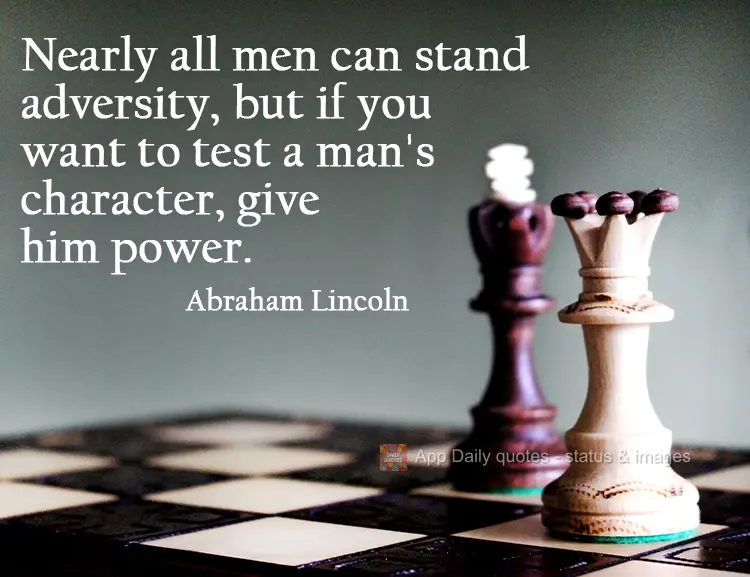 Nearly all men are capable of withstanding adversity, but if you want to test a man's character, give him power. Abraham Lincoln