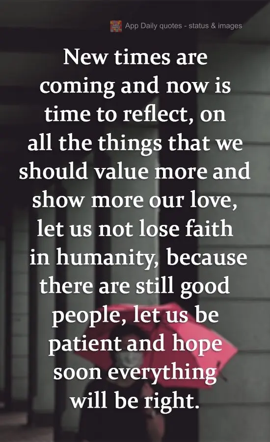New times are coming, and now is the time to reflect on all the things that we should value more and show more love to. Let us not lose faith in humanity...