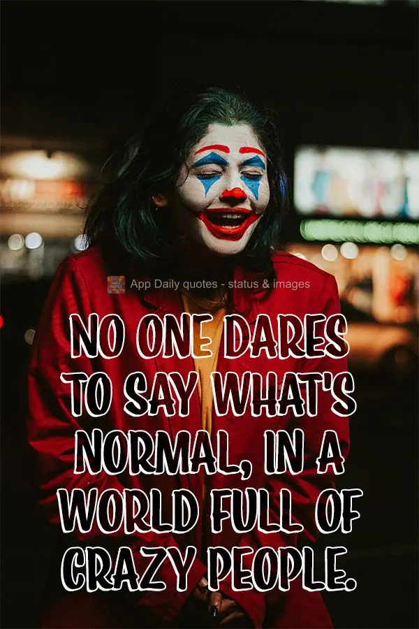 No one dares to say what's normal, in a world full of crazy people.