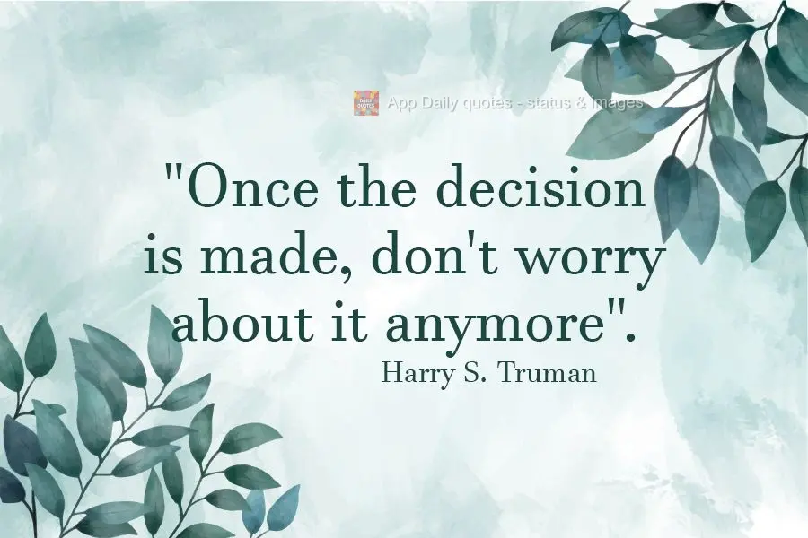 "Once the decision is made, don't worry about it anymore". Harry S. Truman