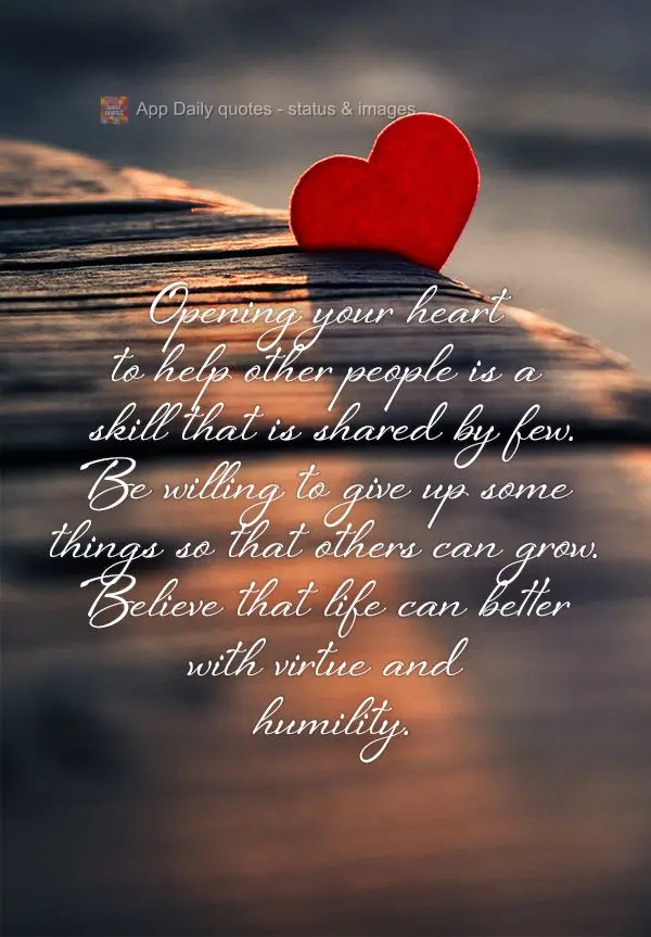Opening your heart to help other people is a skill that is shared by few. Be willing to give up some things so that others can grow. Believe that life ca...