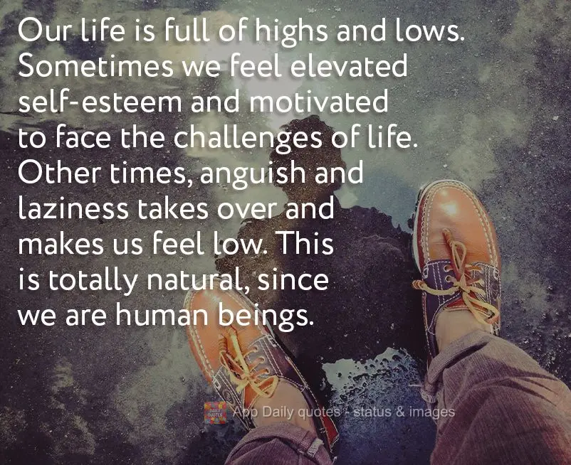 Our life is full of highs and lows. Sometimes we feel elevated self-esteem and motivated to face the challenges of life. Other times, anguish and lazines...