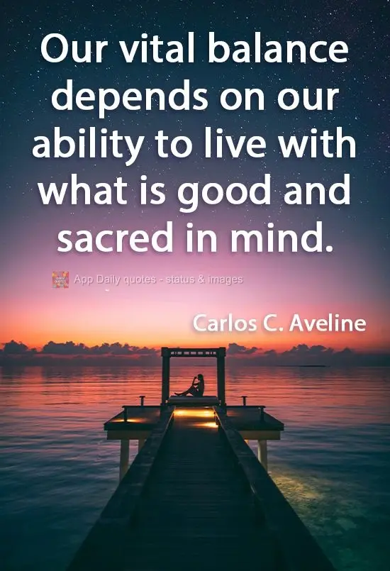 Our vital balance depends on our ability to live with what is good and sacred in mind. Carlos Cardoso Aveline