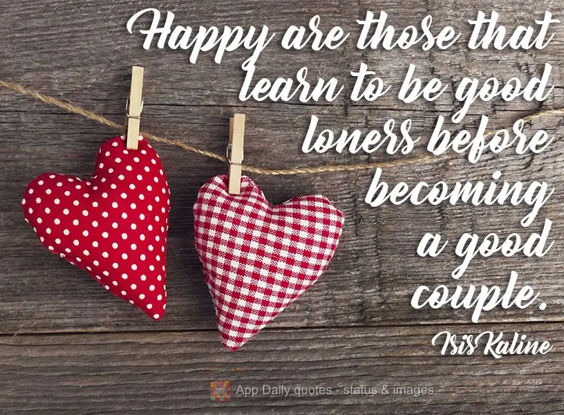 People who learn how to be happy alone, before being happy as a couple, are the happiest.  Isis Kaline