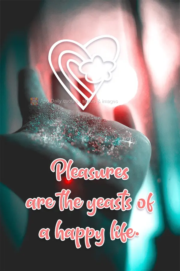 Pleasures are the product of a happy life.
