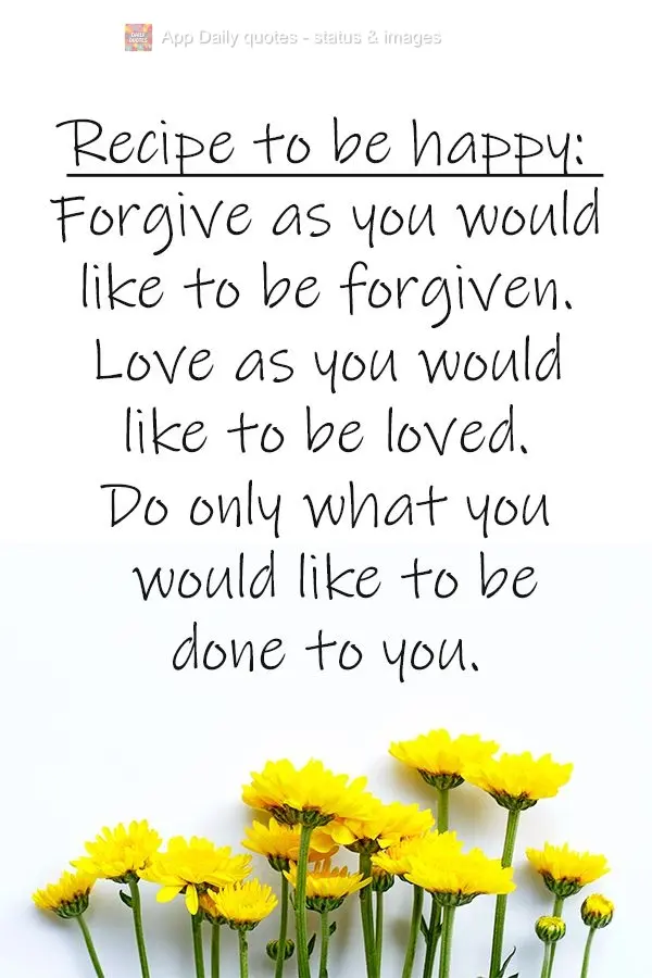 Recipe for being happy: Forgive as you would like to be forgiven. Love as you would like to be loved. Do only what you would like to be done to you.