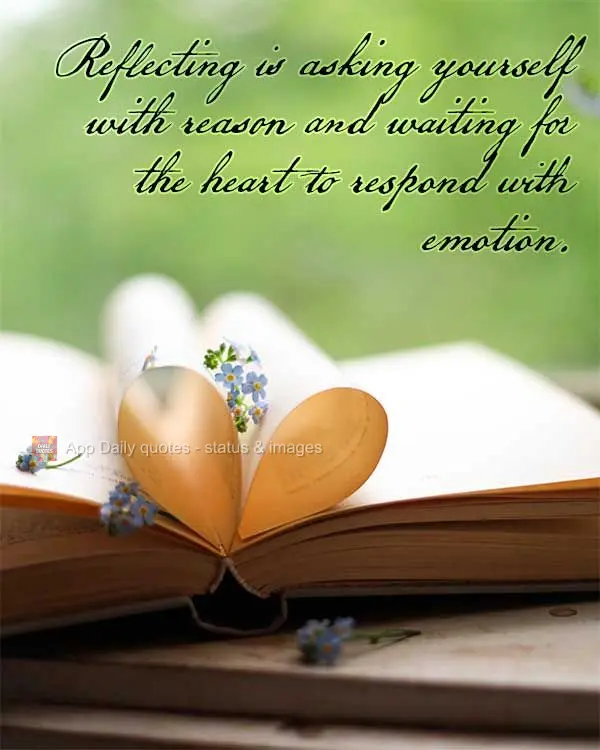 Reflecting is asking yourself with reason and waiting for the heart to respond with emotion.