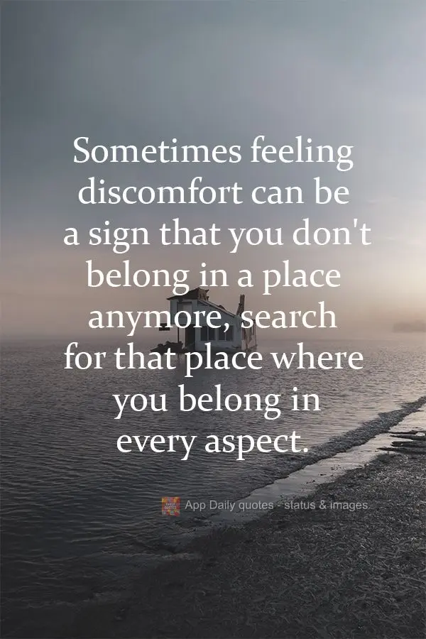 Sometimes feeling discomfort can be a sign that you don't belong in a place anymore. Search for that place where you belong in every way. 