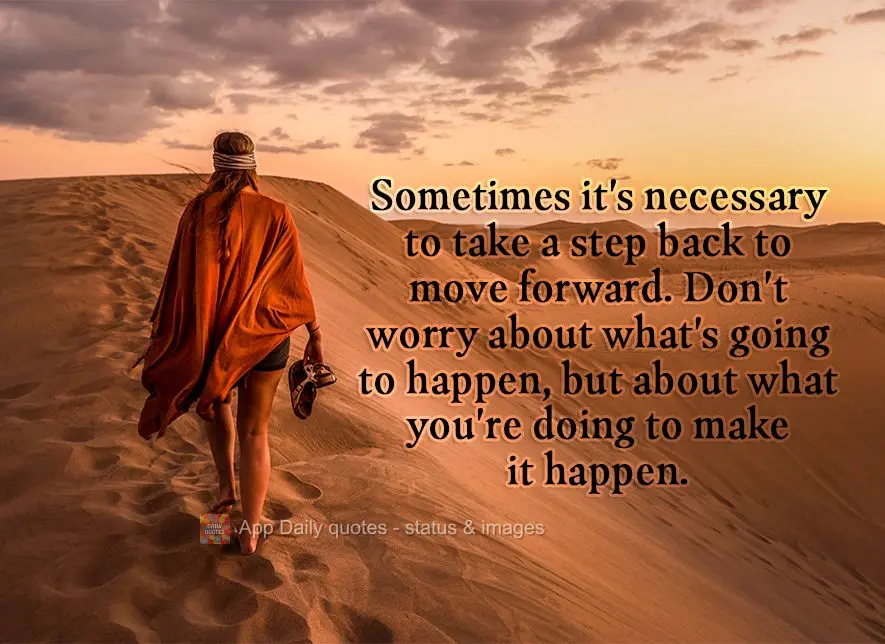 Sometimes it's necessary to take a step back to move forward. Don't worry about what's going to happen, but about what you're doing to make it happen.