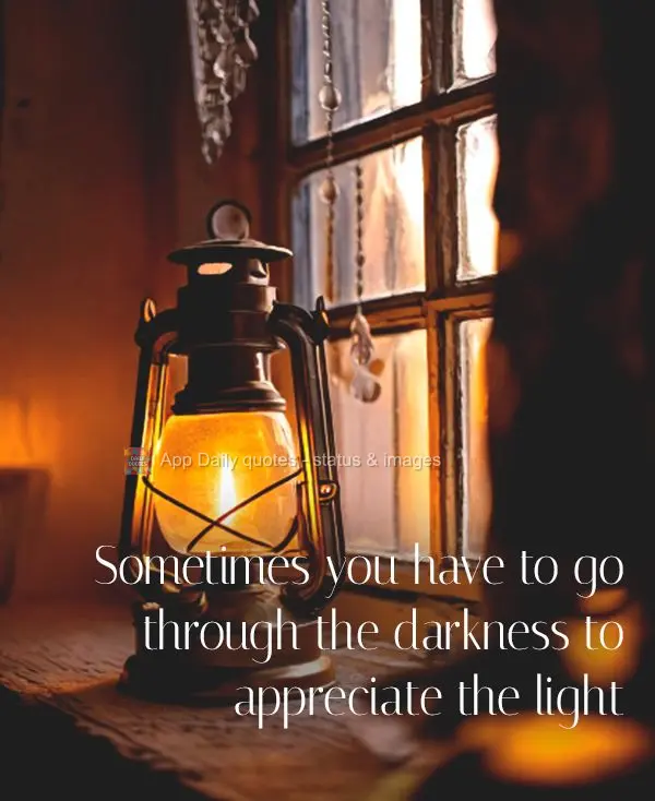 Sometimes you have to go through the darkness to appreciate the light