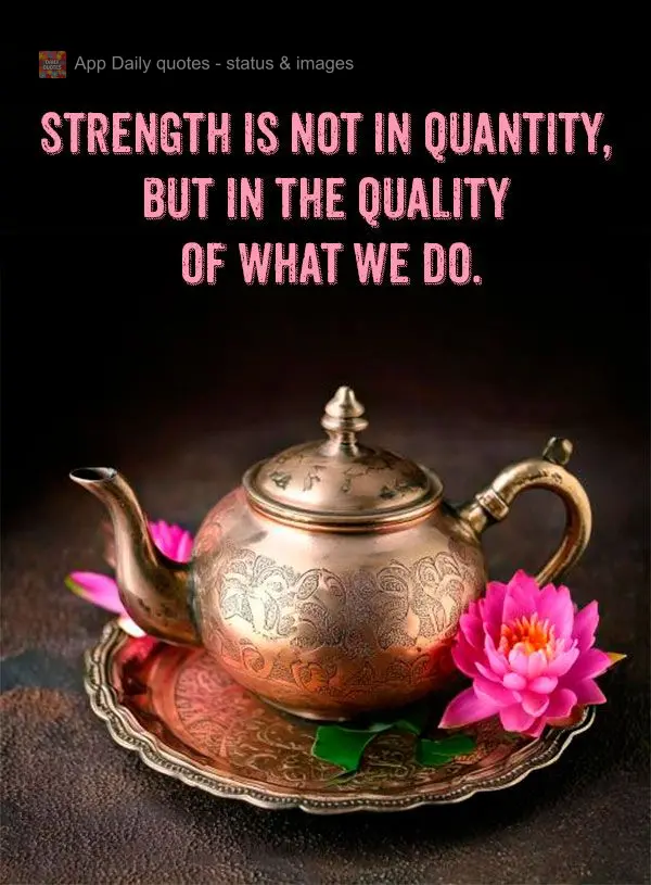 Strength is not in quantity, but in the quality of what we do.