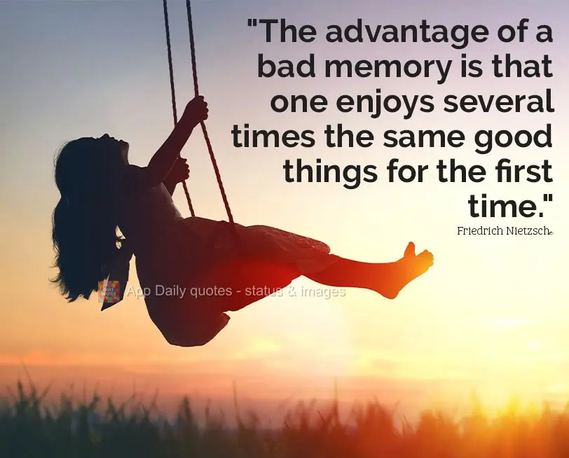 "The advantage of a bad memory is that one enjoys several times the same good things as if it were for the first time." Friedrich Nietzsche