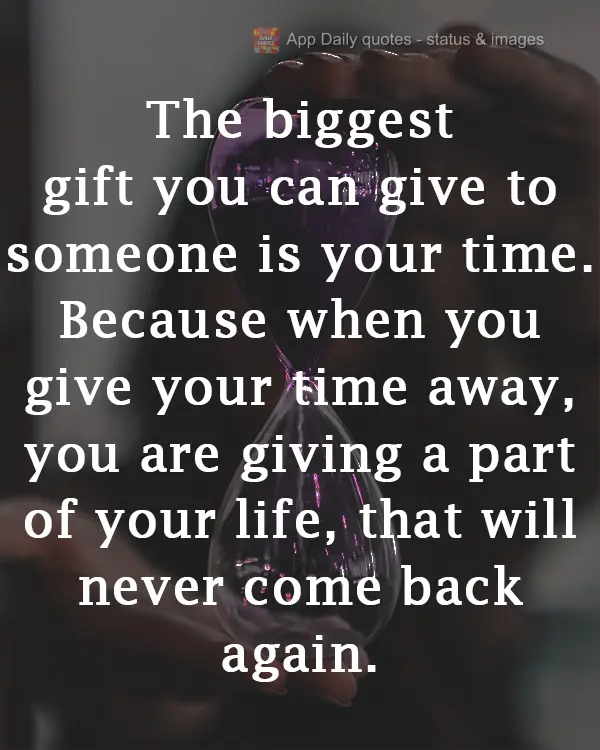 The biggest gift you can give to someone is your time. Because when you give your time away, you are giving a part of your life that will never come back...