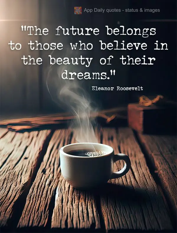 "The future belongs to those who believe in the beauty of their dreams." Eleanor Roosevelt