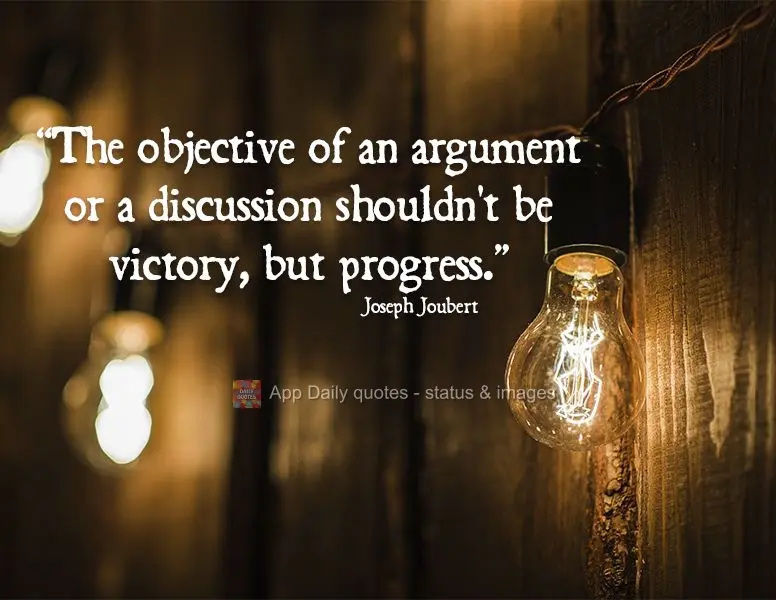 "The objective of an argument or a discussion shouldn't be victory, but progress." Joseph Joubert