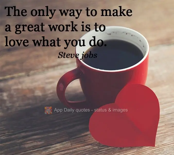 The only way to do great work is to love what you do. Steve Jobs